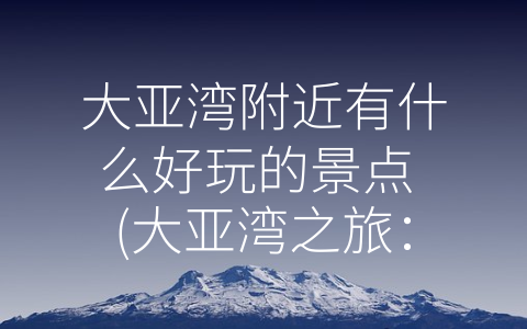 大亚湾附近有什么好玩的景点 (大亚湾之旅：探索海滨风光和文化胜地)