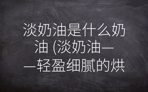 淡奶油是什么奶油 (淡奶油——轻盈细腻的烘焙世界通行证)