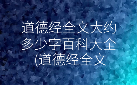 道德经全文大约多少字百科大全 (道德经全文分析：启示我们如何修身养性和顺应自然规律)