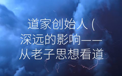 道家创始人 (深远的影响——从老子思想看道家学派的创始人)