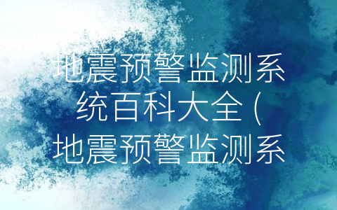 地震预警监测系统百科大全 (地震预警监测系统：保护生命财产的科技利器)