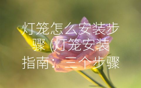 灯笼怎么安装步骤 (灯笼安装指南：三个步骤教你轻松完成)