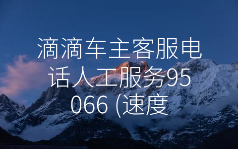 滴滴车主客服电话人工服务95066 (速度、全面、联络：滴滴车主客服电话人工服务95066的优势分析)