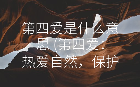 第四爱是什么意思 (第四爱：热爱自然，保护未来)