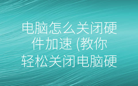 电脑怎么关闭硬件加速 (教你轻松关闭电脑硬件加速)