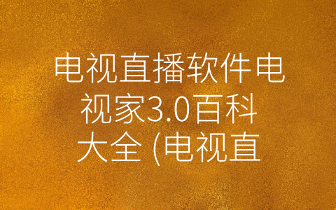 电视直播软件电视家3.0百科大全 (电视直播软件推荐：电视家3.0百科大全)