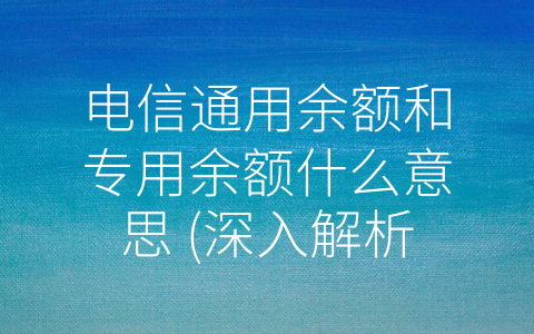 电信通用余额和专用余额什么意思 (深入解析电信通用余额与专用余额的差别与优劣)