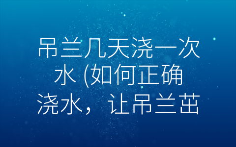 吊兰几天浇一次水 (如何正确浇水，让吊兰茁壮成长)