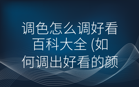 调色怎么调好看百科大全 (如何调出好看的颜色？调色大师教你技巧！)