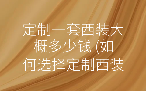 定制一套西装大概多少钱 (如何选择定制西装？看这里就够了！)