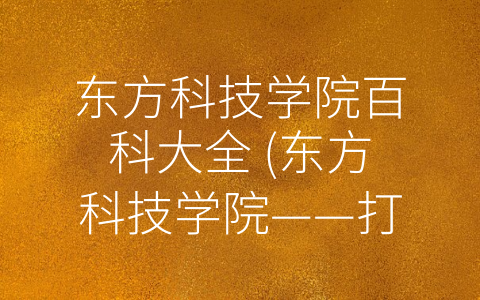 东方科技学院百科大全 (东方科技学院——打造高水平工程师教育的重要品牌)