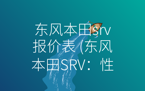 东风本田srv报价表 (东风本田SRV：性能升级再升级，运动SUV不容错过)