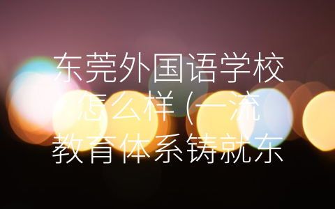 东莞外国语学校怎么样 (一流教育体系铸就东莞外国语学校的辉煌今天)