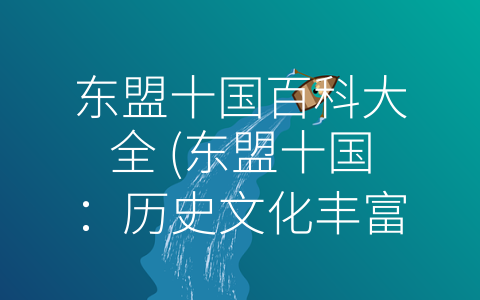 东盟十国百科大全 (东盟十国：历史文化丰富、经济快速发展、旅游资源丰富的地区组织)