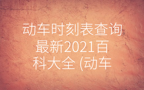 动车时刻表查询最新2021百科大全 (动车时刻表查询最新2021百科大全-从现状到注意事项)