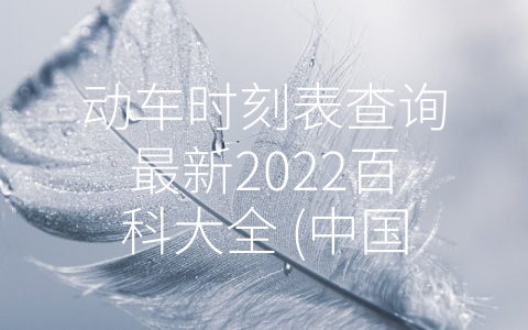 动车时刻表查询最新2022百科大全 (中国高铁动车时刻表查询指南)