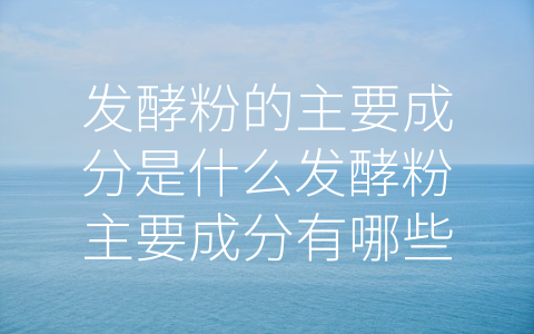 发酵粉的主要成分是什么发酵粉主要成分有哪些 (揭秘发酵粉的主要成分，带你体验食品巨变！)