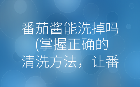 番茄酱能洗掉吗 (掌握正确的清洗方法，让番茄酱污渍无处藏匿)