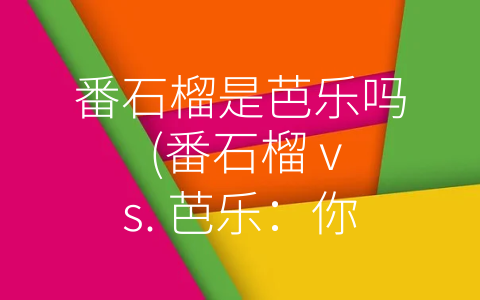 番石榴是芭乐吗 (番石榴 vs. 芭乐：你真的知道它们的区别吗？)