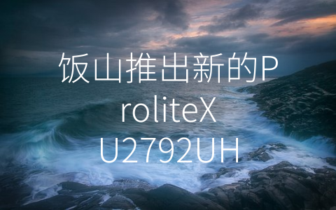 饭山推出新的ProliteXU2792UHSUB14KIPS显示器 (饭山发布ProliteXU2792UHSUB14KIPS显示器，领略视觉新世界)