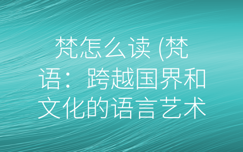 梵怎么读 (梵语：跨越国界和文化的语言艺术)