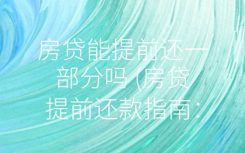 房贷能提前还一部分吗 (房贷提前还款指南：如何选择最优方案？)