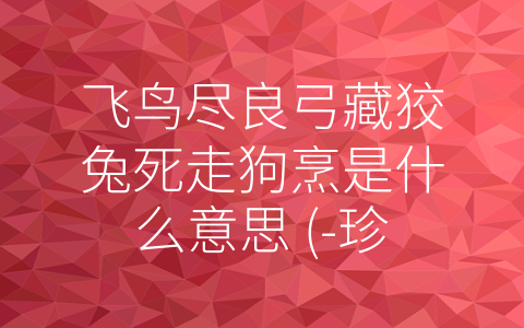 飞鸟尽良弓藏狡兔死走狗烹是什么意思 (-珍惜机会，聪明应变，勇敢面对——解读‘飞鸟尽良弓藏狡兔死走狗烹’的寓意”)