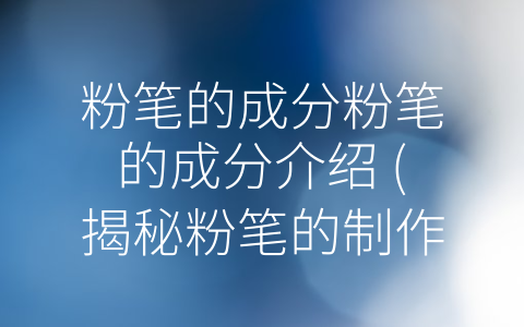 粉笔的成分粉笔的成分介绍 (揭秘粉笔的制作原料及安全知识)