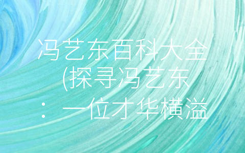 冯艺东百科大全 (探寻冯艺东：一位才华横溢的演员、导演和编剧)