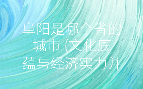 阜阳是哪个省的城市 (文化底蕴与经济实力并举的安徽省城市——阜阳市)