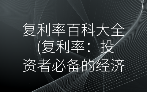 复利率百科大全 (复利率：投资者必备的经济学基础知识)