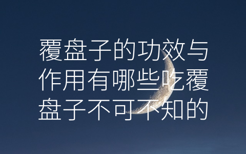 覆盘子的功效与作用有哪些吃覆盘子不可不知的事! (美味药膳，覆盘子功效多)