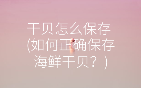 干贝怎么保存 (如何正确保存海鲜干贝？)