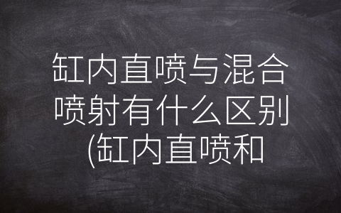 缸内直喷与混合喷射有什么区别 (缸内直喷和混合喷射的区别及优缺点分析)