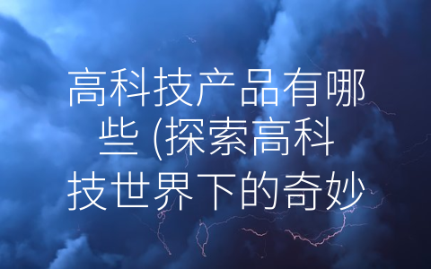 高科技产品有哪些 (探索高科技世界下的奇妙新生活)