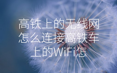 高铁上的无线网怎么连接高铁车上的WiFi怎么连接 (高铁WiFi：为出行带来更多便利)