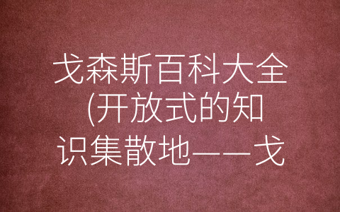 戈森斯百科大全 (开放式的知识集散地——戈森斯百科大全)