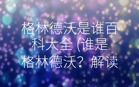 格林德沃是谁百科大全 (谁是格林德沃？解读这个魔法世界的复杂反派)