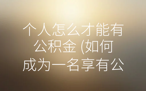 个人怎么才能有公积金 (如何成为一名享有公积金福利的职工？)