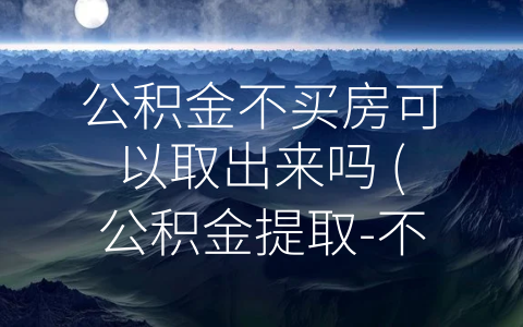 公积金不买房可以取出来吗 (公积金提取-不限购房，也能用于重要生活支出 。)