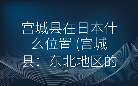 宫城县在日本什么位置 (宫城县：东北地区的发展先导者)