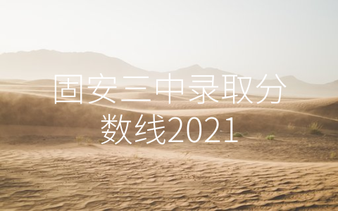 固安三中录取分数线2021