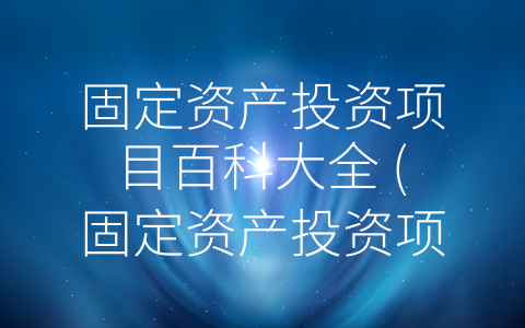 固定资产投资项目百科大全 (固定资产投资项目，你需要知道的重点要素)