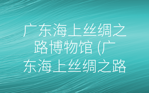 广东海上丝绸之路博物馆 (广东海上丝绸之路博物馆：探究千年贸易文化)