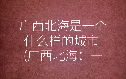 广西北海是一个什么样的城市 (广西北海：一个优美的滨海城市)