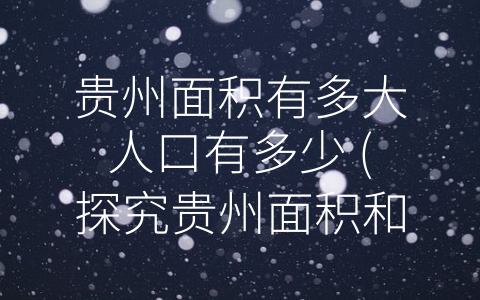 贵州面积有多大人口有多少 (探究贵州面积和人口的特殊情况)