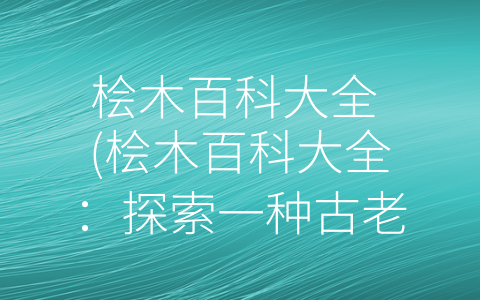 桧木百科大全 (桧木百科大全：探索一种古老木材的神秘密码)