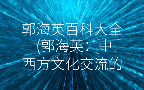 郭海英百科大全 (郭海英：中西方文化交流的重要桥梁)