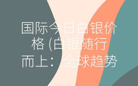 国际今日白银价格 (白银随行而上：全球趋势分析与价值评估)