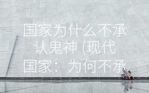 国家为什么不承认鬼神 (现代国家：为何不承认鬼神？)